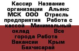 Кассир › Название организации ­ Альянс-МСК, ООО › Отрасль предприятия ­ Работа с кассой › Минимальный оклад ­ 35 000 - Все города Работа » Вакансии   . Крым,Бахчисарай